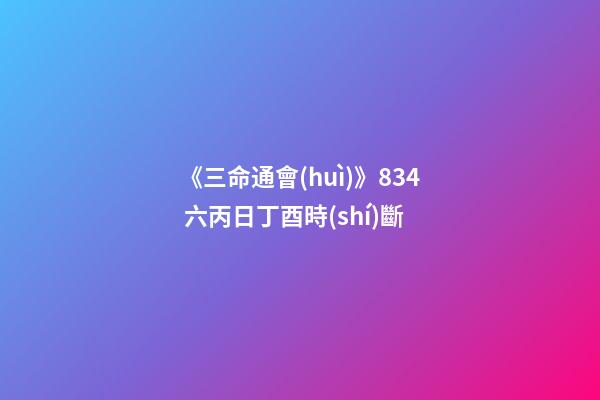 《三命通會(huì)》8.34 六丙日丁酉時(shí)斷